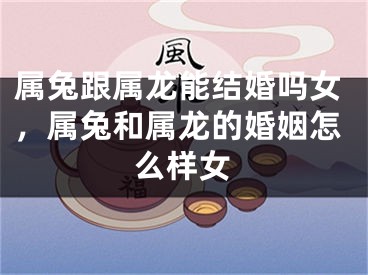 属兔跟属龙能结婚吗女，属兔和属龙的婚姻怎么样女