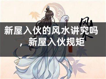 新屋入伙的风水讲究吗,新屋入伙规矩