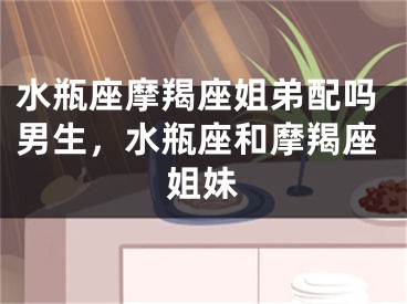 水瓶座摩羯座姐弟配吗男生，水瓶座和摩羯座姐妹