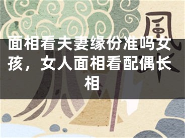 面相看夫妻缘份准吗女孩,女人面相看配偶长相