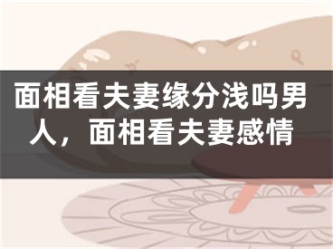 面相看夫妻缘分浅吗男人,面相看夫妻感情