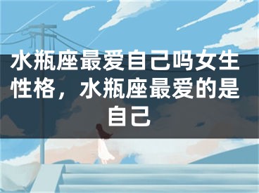 水瓶座最爱自己吗女生性格，水瓶座最爱的是自己