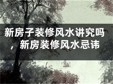 新房子装修风水讲究吗，新房装修风水忌讳