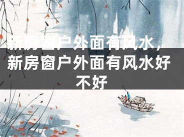新房窗户外面有风水，新房窗户外面有风水好不好