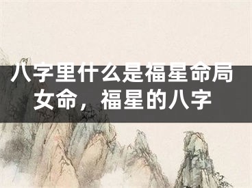 八字里什么是福星命局女命,福星的八字
