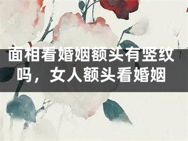 面相看婚姻额头有竖纹吗，女人额头看婚姻