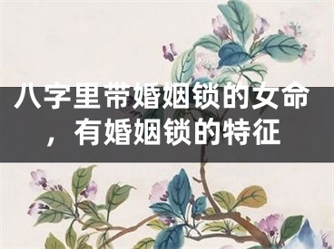八字里带婚姻锁的女命，有婚姻锁的特征