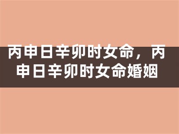 丙申日辛卯时女命，丙申日辛卯时女命婚姻