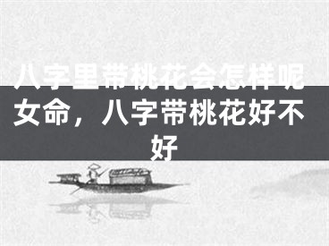 八字里带桃花会怎样呢女命，八字带桃花好不好