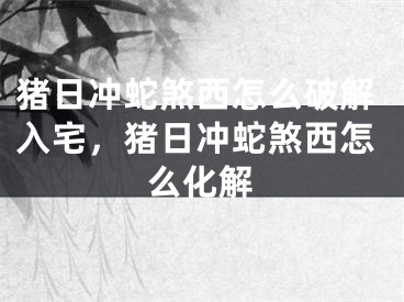 猪日冲蛇煞西怎么破解入宅，猪日冲蛇煞西怎么化解