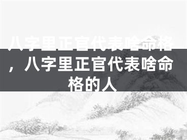 八字里正官代表啥命格，八字里正官代表啥命格的人