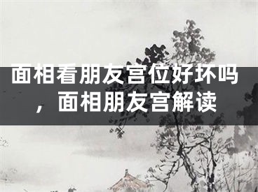 面相看朋友宫位好坏吗,面相朋友宫解读