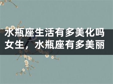 水瓶座生活有多美化吗女生，水瓶座有多美丽