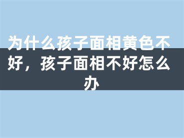 为什么孩子面相黄色不好，孩子面相不好怎么办