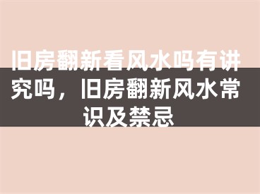 旧房翻新看风水吗有讲究吗，旧房翻新风水常识及禁忌