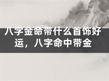 八字金命带什么首饰好运，八字命中带金