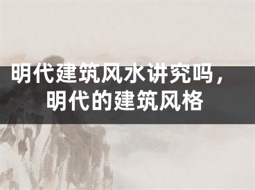 明代建筑风水讲究吗，明代的建筑风格