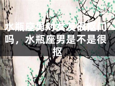 水瓶座男对女友很抠门吗,水瓶座男是不是很抠