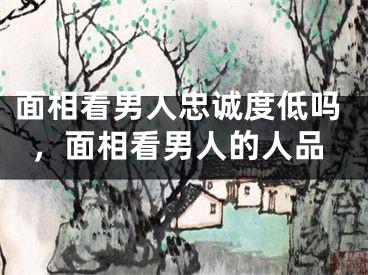 面相看男人忠诚度低吗，面相看男人的人品