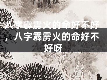 八字霹雳火的命好不好，八字霹雳火的命好不好呀