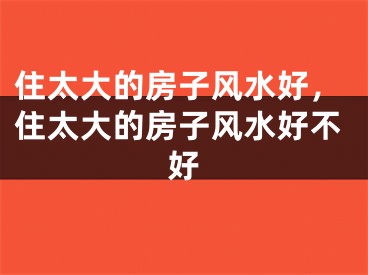 住太大的房子风水好，住太大的房子风水好不好