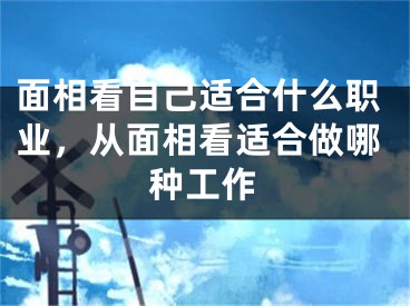面相看自己适合什么职业，从面相看适合做哪种工作