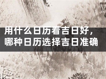 用什么日历看吉日好,哪种日历选择吉日准确