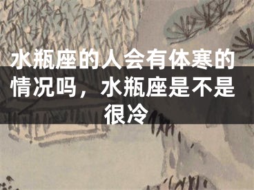水瓶座的人会有体寒的情况吗,水瓶座是不是很冷