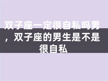双子座一定很自私吗男，双子座的男生是不是很自私