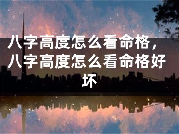 八字高度怎么看命格，八字高度怎么看命格好坏