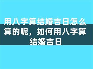 用八字算结婚吉日怎么算的呢，如何用八字算结婚吉日