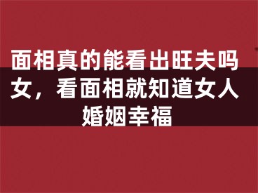 面相真的能看出旺夫吗女,看面相就知道女人婚姻幸福