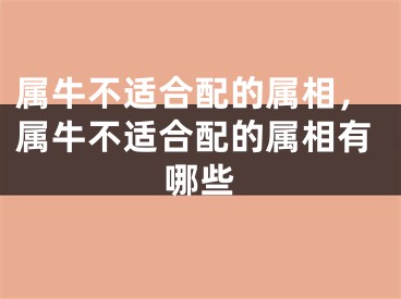 属牛不适合配的属相，属牛不适合配的属相有哪些