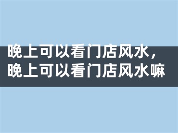 晚上可以看门店风水,晚上可以看门店风水嘛