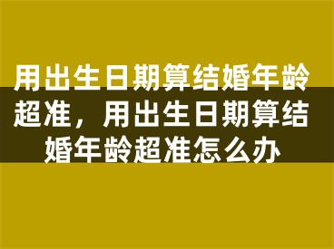 用出生日期算结婚年龄超准,用出生日期算结婚年龄超准怎么办