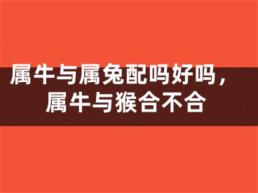 属牛与属兔配吗好吗，属牛与猴合不合