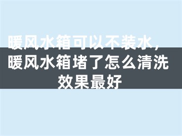 暖风水箱可以不装水，暖风水箱堵了怎么清洗效果最好