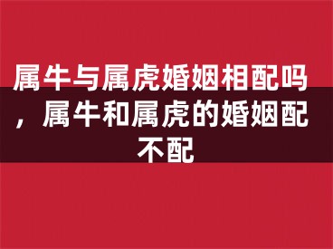 属牛与属虎婚姻相配吗，属牛和属虎的婚姻配不配