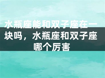 水瓶座能和双子座在一块吗,水瓶座和双子座哪个厉害