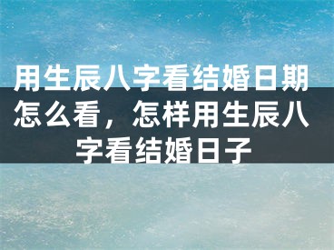 用生辰八字看结婚日期怎么看，怎样用生辰八字看结婚日子