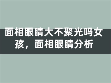 面相眼睛大不聚光吗女孩,面相眼睛分析