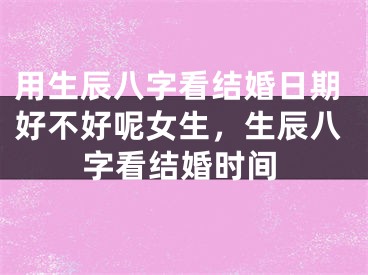 用生辰八字看结婚日期好不好呢女生，生辰八字看结婚时间