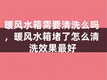 暖风水箱需要清洗么吗，暖风水箱堵了怎么清洗效果最好