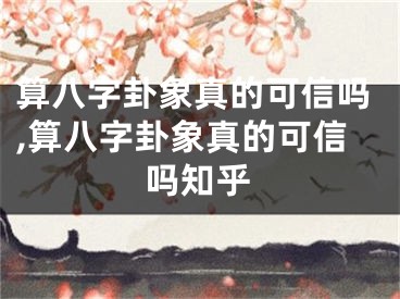 算八字卦象真的可信吗,算八字卦象真的可信吗知乎