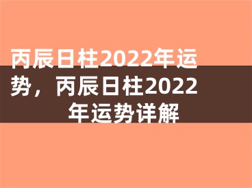 丙辰日柱2022年运势,丙辰日柱2022年运势详解
