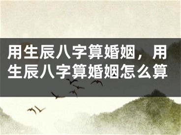 用生辰八字算婚姻，用生辰八字算婚姻怎么算