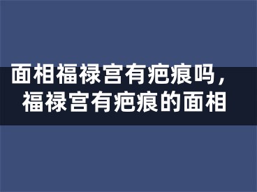 面相福禄宫有疤痕吗，福禄宫有疤痕的面相