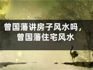 曾国藩讲房子风水吗,曾国藩住宅风水