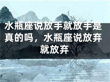 水瓶座说放手就放手是真的吗，水瓶座说放弃就放弃