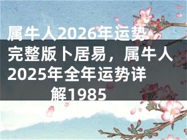 属牛人2026年运势完整版卜居易,属牛人2025年全年运势详解1985